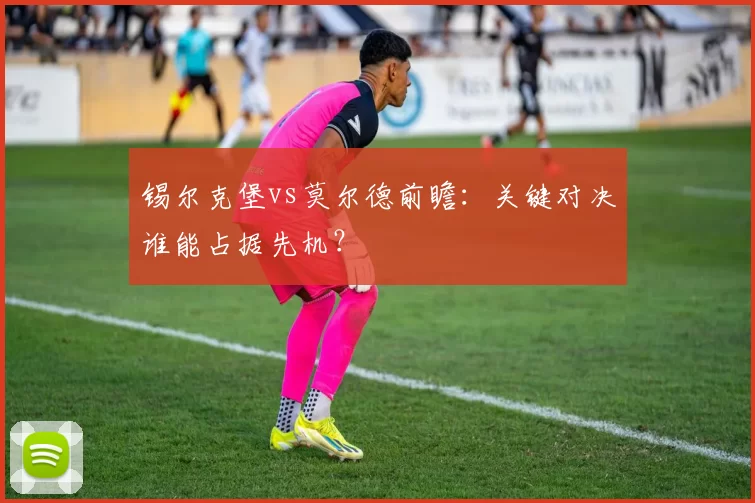 锡尔克堡vs莫尔德前瞻：关键对决谁能占据先机？