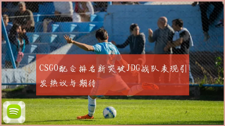 CSGO配合排名新突破JDG战队表现引发热议与期待