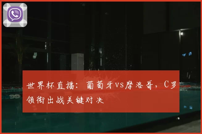 世界杯直播：葡萄牙vs摩洛哥，C罗领衔出战关键对决