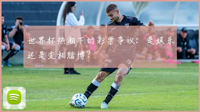 世界杯热潮下的彩票争议：是娱乐还是变相赌博？