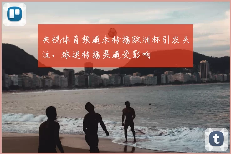 央视体育频道未转播欧洲杯引发关注，球迷转播渠道受影响