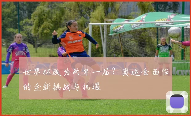 世界杯改为两年一届？奥运会面临的全新挑战与机遇