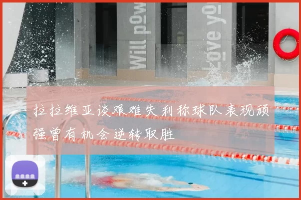 拉拉维亚谈艰难失利称球队表现顽强曾有机会逆转取胜