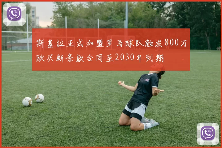 斯基拉正式加盟罗马球队触发800万欧买断条款合同至2030年到期