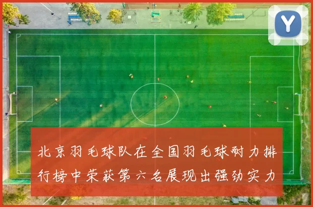 北京羽毛球队在全国羽毛球耐力排行榜中荣获第六名展现出强劲实力与潜力