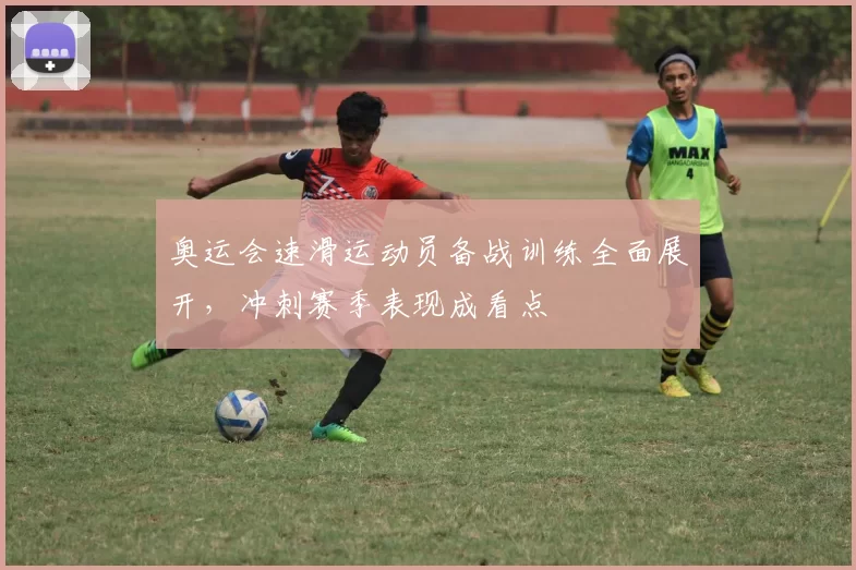 奥运会速滑运动员备战训练全面展开，冲刺赛季表现成看点