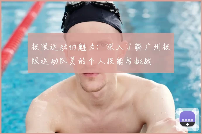 极限运动的魅力：深入了解广州极限运动队员的个人技能与挑战