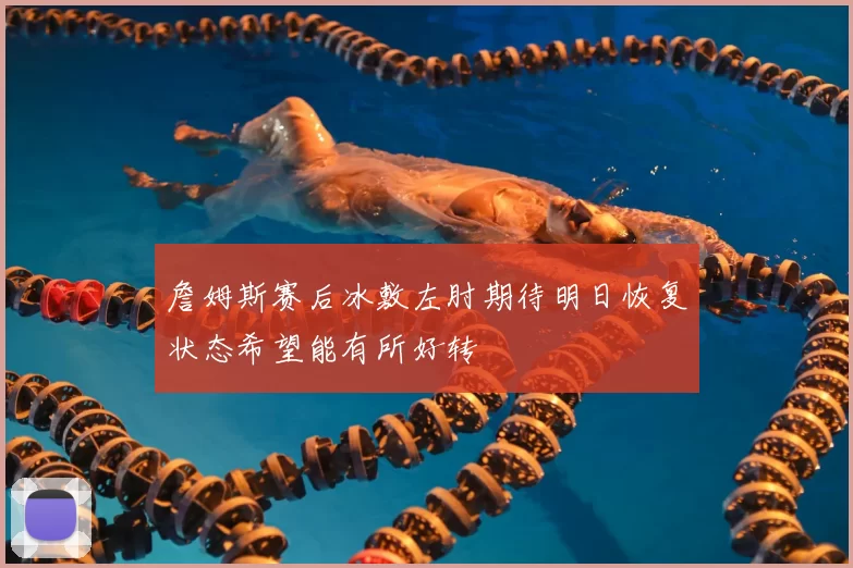 詹姆斯赛后冰敷左肘期待明日恢复状态希望能有所好转
