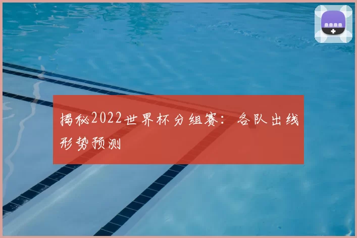 揭秘2022世界杯分组赛:各队出线形势预测
