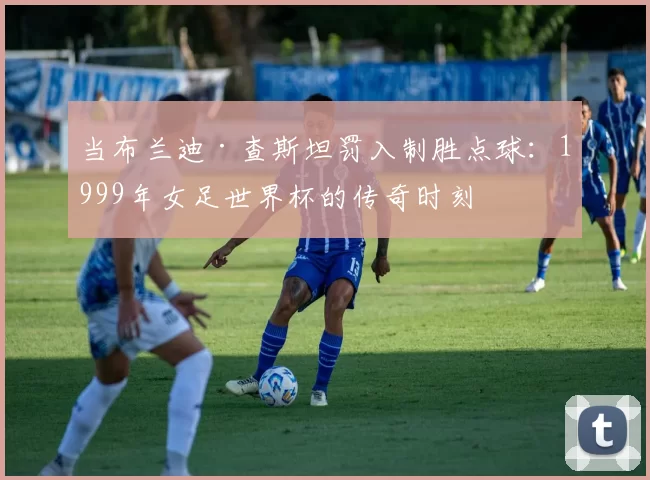 当布兰迪·查斯坦罚入制胜点球：1999年女足世界杯的传奇时刻