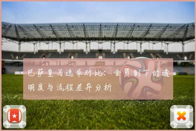 巴萨皇马选举对比：会员制下的透明度与流程差异分析