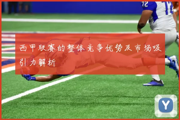 西甲联赛的整体竞争优势及市场吸引力解析
