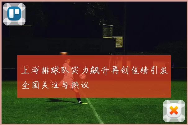 上海排球队实力飙升再创佳绩引发全国关注与热议