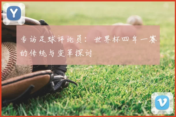 专访足球评论员：世界杯四年一赛的传统与变革探讨