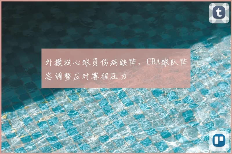 外援核心球员伤病缺阵，CBA球队阵容调整应对赛程压力