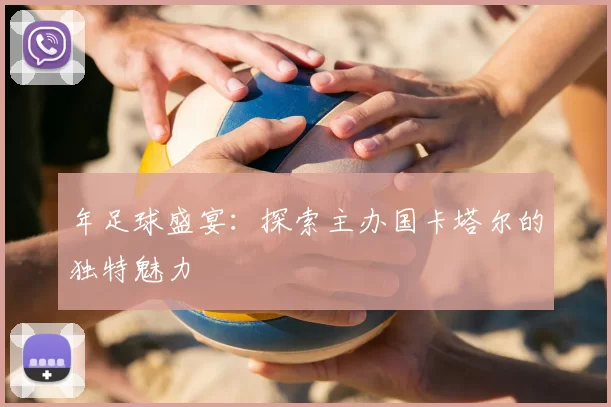 年足球盛宴：探索主办国卡塔尔的独特魅力