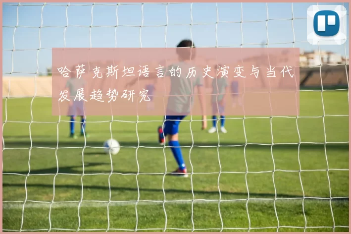 哈萨克斯坦语言的历史演变与当代发展趋势研究