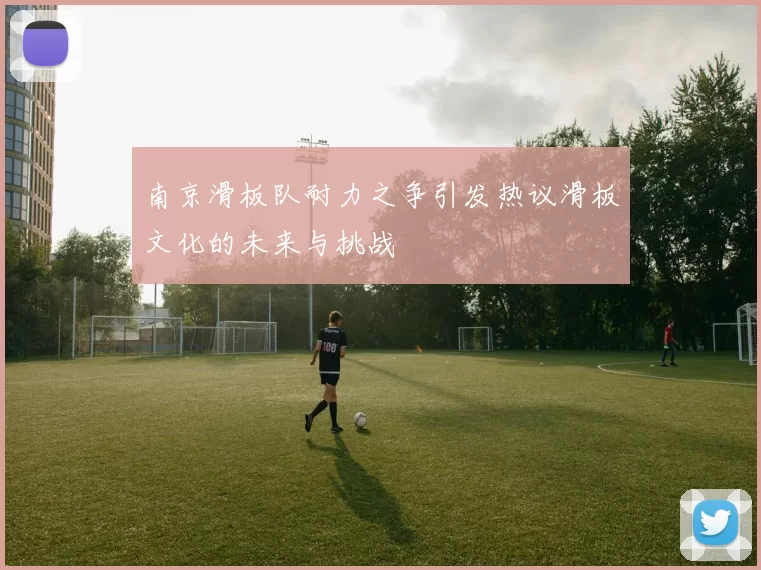 南京滑板队耐力之争引发热议滑板文化的未来与挑战