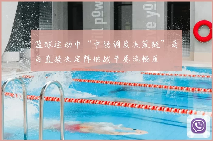 篮球运动中“中场调度决策链”是否直接决定阵地战节奏流畅度