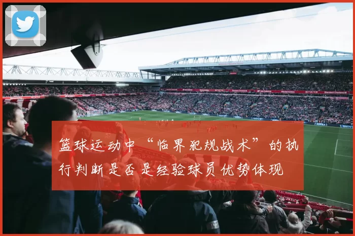 篮球运动中“临界犯规战术”的执行判断是否是经验球员优势体现