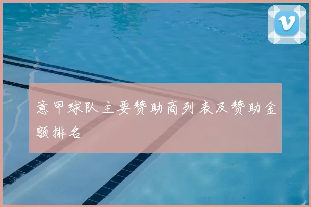 意甲球队主要赞助商列表及赞助金额排名