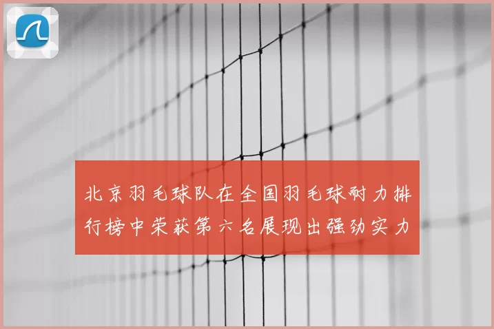 北京羽毛球队在全国羽毛球耐力排行榜中荣获第六名展现出强劲实力与潜力