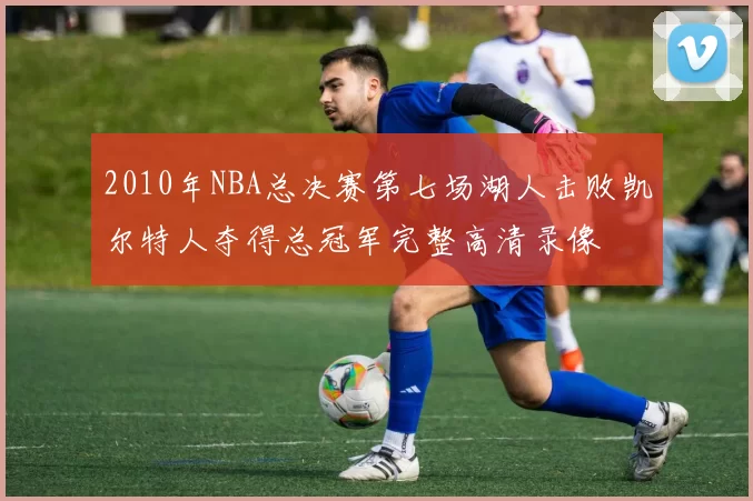 2010年NBA总决赛第七场湖人击败凯尔特人夺得总冠军完整高清录像