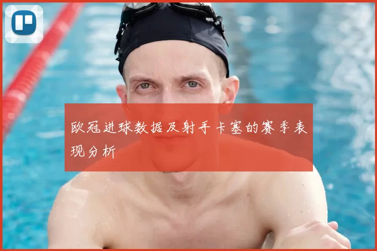 欧冠进球数据及射手卡塞的赛季表现分析