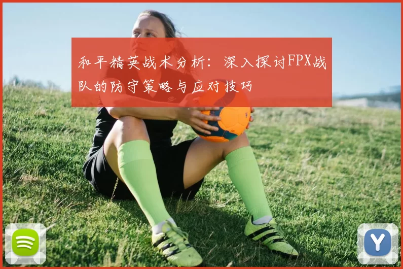和平精英战术分析：深入探讨FPX战队的防守策略与应对技巧