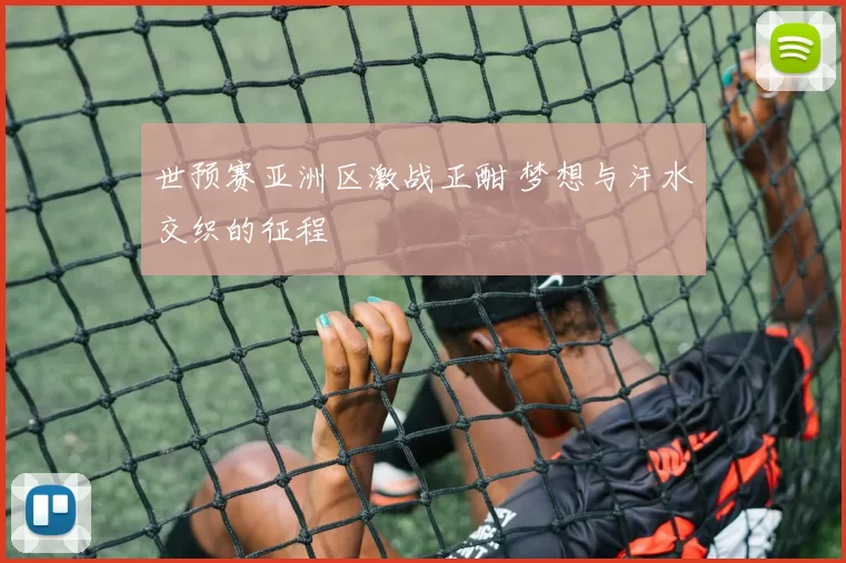 世预赛亚洲区激战正酣 梦想与汗水交织的征程