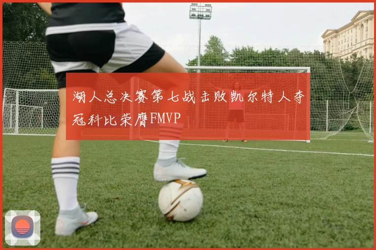 湖人总决赛第七战击败凯尔特人夺冠科比荣膺FMVP