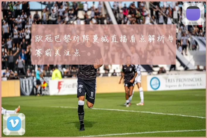 欧冠巴黎对阵曼城直播看点解析与赛前关注点