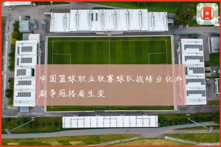 中国篮球职业联赛球队战绩分化加剧争冠格局生变