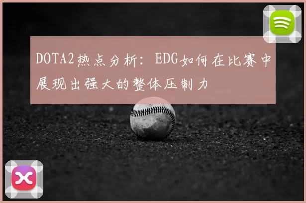 DOTA2热点分析：EDG如何在比赛中展现出强大的整体压制力