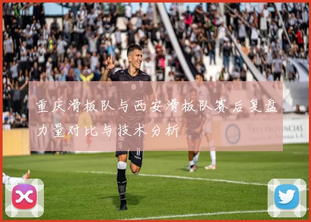 重庆滑板队与西安滑板队赛后复盘力量对比与技术分析