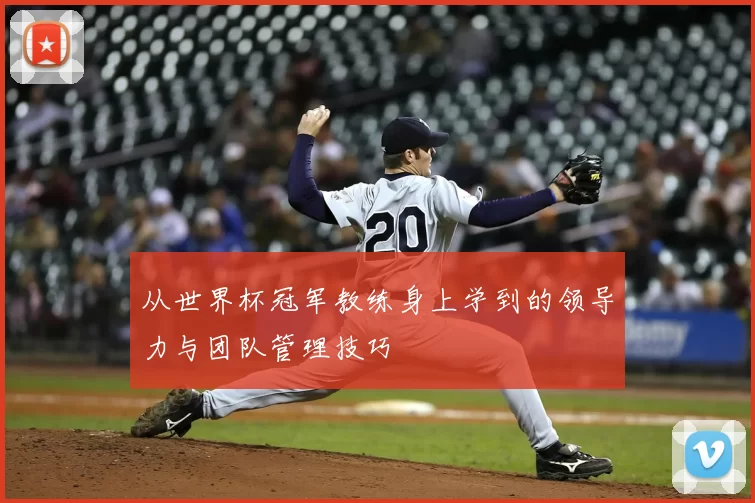 从世界杯冠军教练身上学到的领导力与团队管理技巧