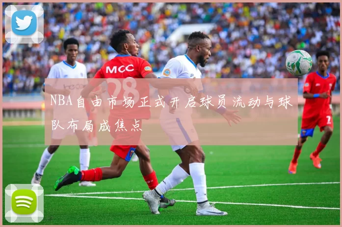 NBA自由市场正式开启球员流动与球队布局成焦点