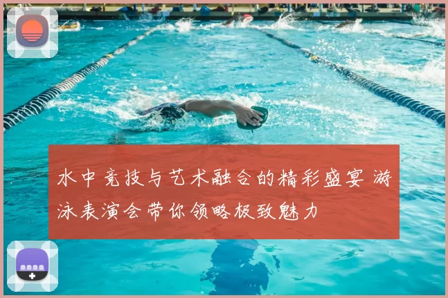水中竞技与艺术融合的精彩盛宴 游泳表演会带你领略极致魅力