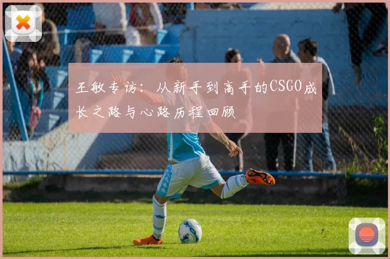 王敏专访：从新手到高手的CSGO成长之路与心路历程回顾
