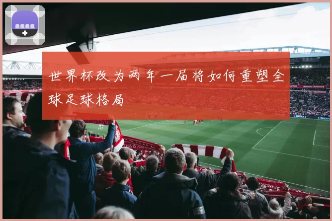 世界杯改为两年一届将如何重塑全球足球格局