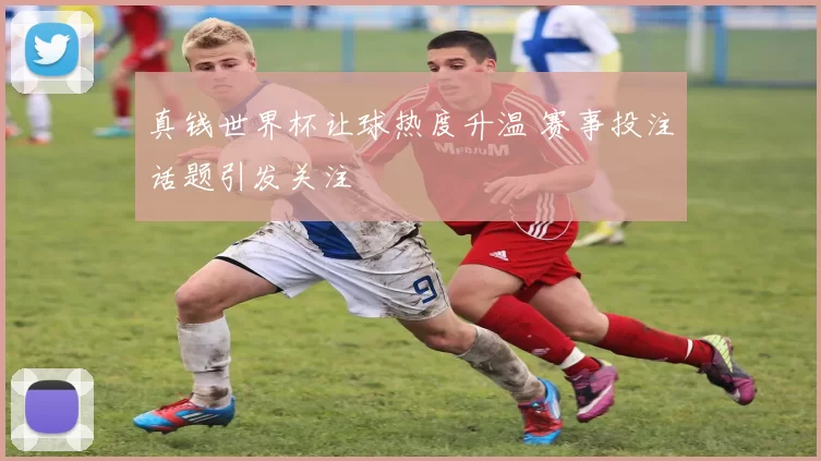 真钱世界杯让球热度升温 赛事投注话题引发关注