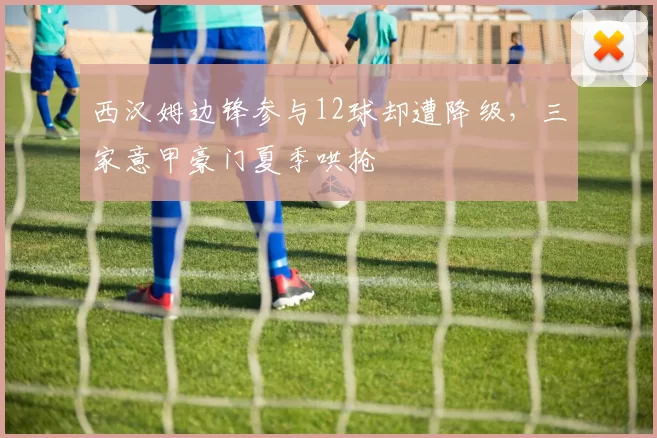 西汉姆边锋参与12球却遭降级，三家意甲豪门夏季哄抢