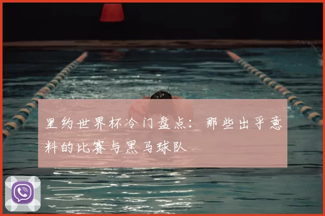 里约世界杯冷门盘点：那些出乎意料的比赛与黑马球队