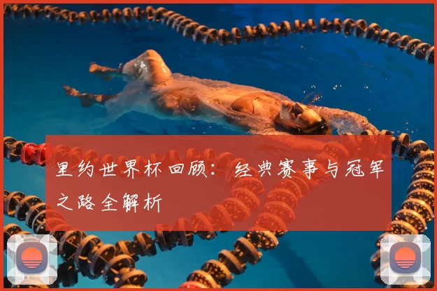 里约世界杯回顾：经典赛事与冠军之路全解析