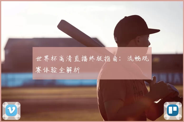 世界杯高清直播终极指南：流畅观赛体验全解析