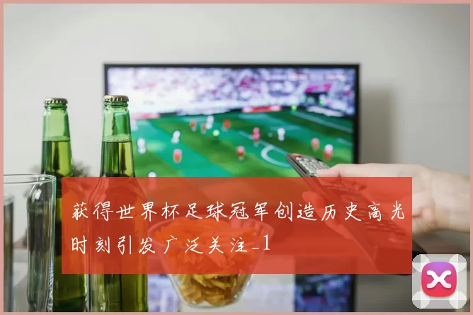 获得世界杯足球冠军创造历史高光时刻引发广泛关注_1