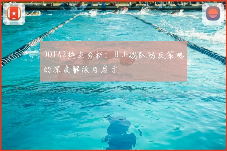 DOTA2热点分析：BLG战队防反策略的深度解读与启示