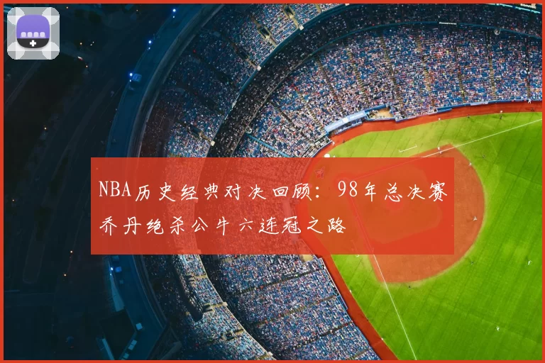 NBA历史经典对决回顾：98年总决赛乔丹绝杀公牛六连冠之路