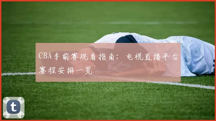 CBA季前赛观看指南:电视直播平台赛程安排一览