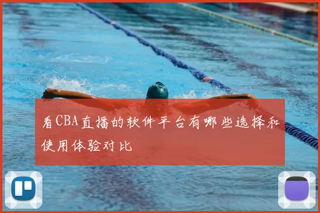 看CBA直播的软件平台有哪些选择和使用体验对比